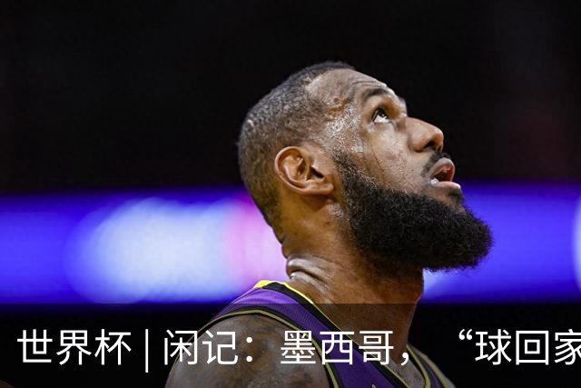 世界杯 | 闲记：墨西哥，“球回家了”