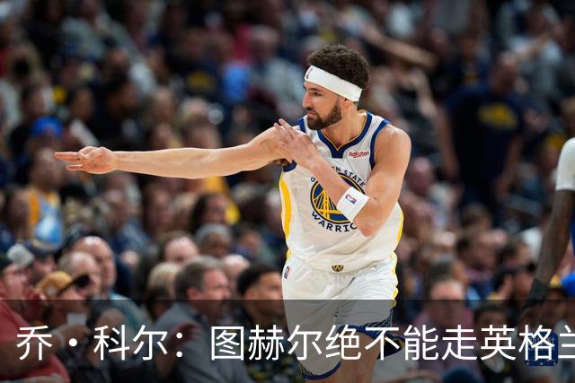 乔·科尔：图赫尔绝不能走英格兰的老路，强行把大牌球星塞入首发
