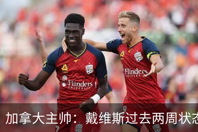 加拿大主帅：戴维斯过去两周状态很好，已经为对阵南非做好了准备