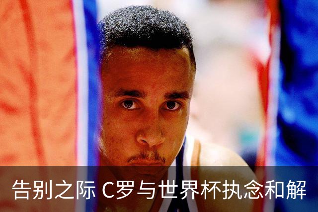 告别之际 C罗与世界杯执念和解