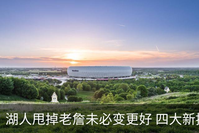 湖人甩掉老詹未必变更好 四大新援各有各的软肋