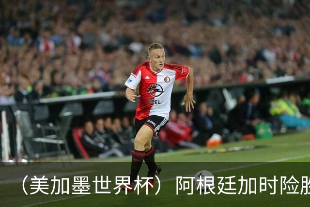（美加墨世界杯）阿根廷加时险胜佛得角 梅西再度刷新历史