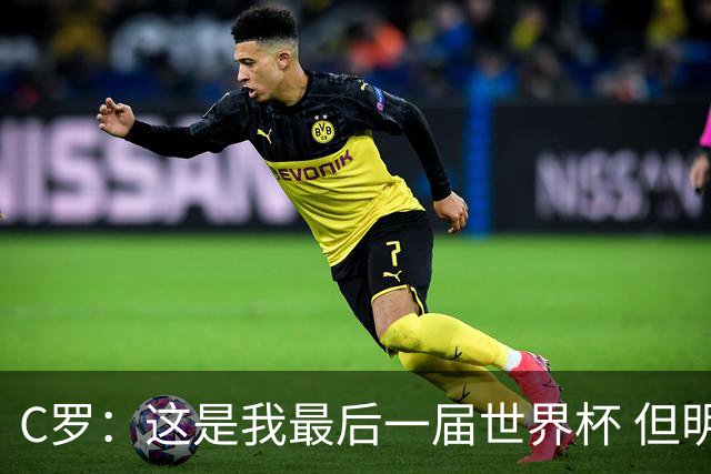 C罗：这是我最后一届世界杯 但明天不会是最后一场比赛